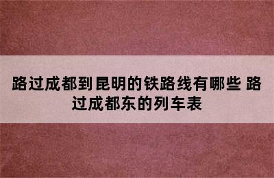 路过成都到昆明的铁路线有哪些 路过成都东的列车表